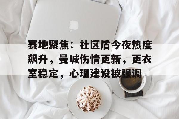 赛地聚焦：社区盾今夜热度飙升，曼城伤情更新，更衣室稳定，心理建设被强调的简单介绍